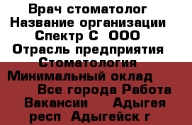 Врач-стоматолог › Название организации ­ Спектр-С, ООО › Отрасль предприятия ­ Стоматология › Минимальный оклад ­ 50 000 - Все города Работа » Вакансии   . Адыгея респ.,Адыгейск г.